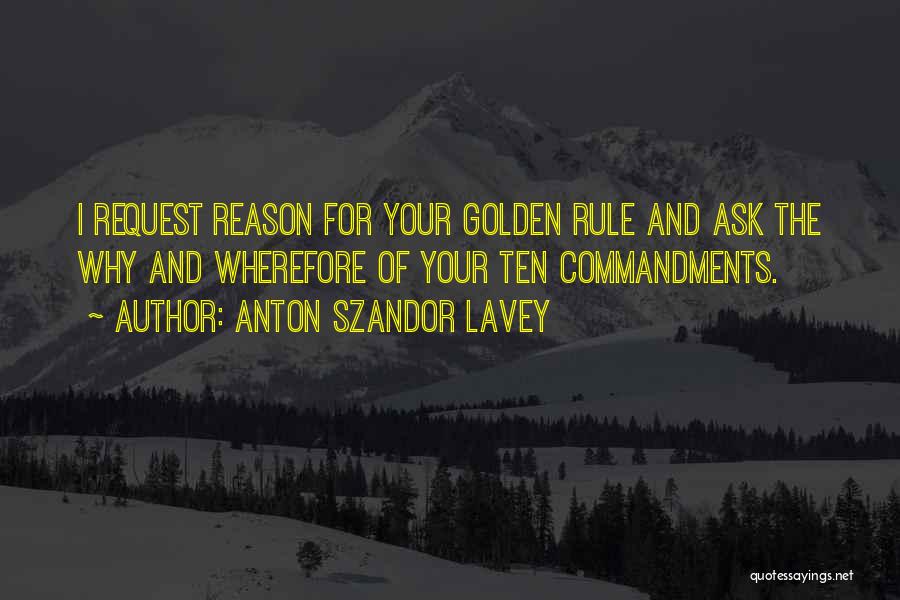 Anton Szandor LaVey Quotes: I Request Reason For Your Golden Rule And Ask The Why And Wherefore Of Your Ten Commandments.