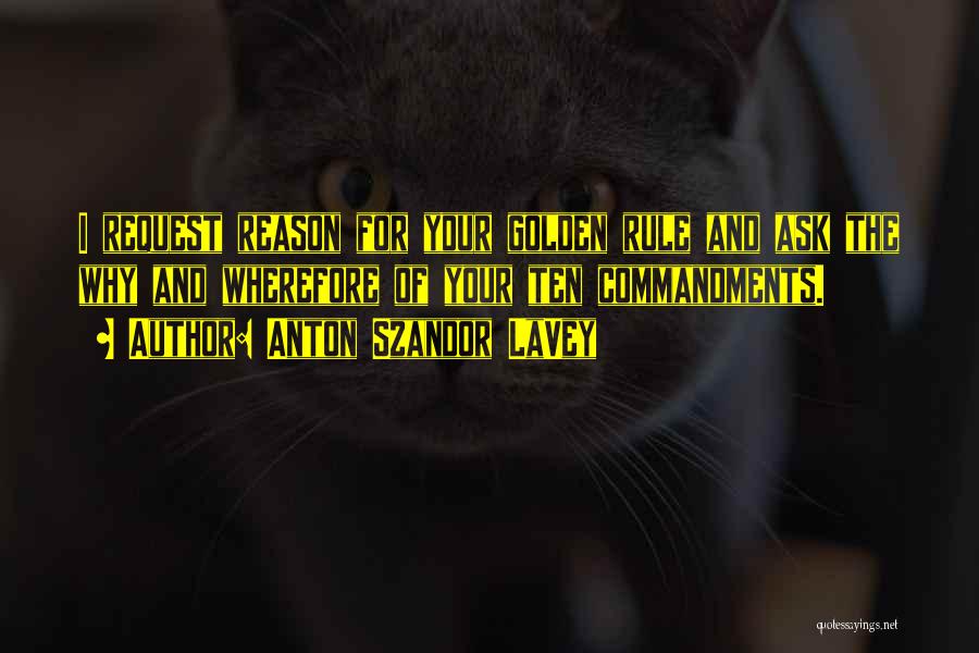 Anton Szandor LaVey Quotes: I Request Reason For Your Golden Rule And Ask The Why And Wherefore Of Your Ten Commandments.