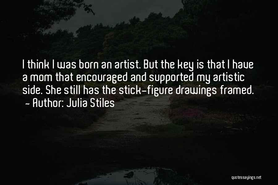 Julia Stiles Quotes: I Think I Was Born An Artist. But The Key Is That I Have A Mom That Encouraged And Supported