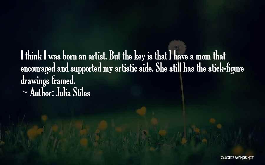 Julia Stiles Quotes: I Think I Was Born An Artist. But The Key Is That I Have A Mom That Encouraged And Supported