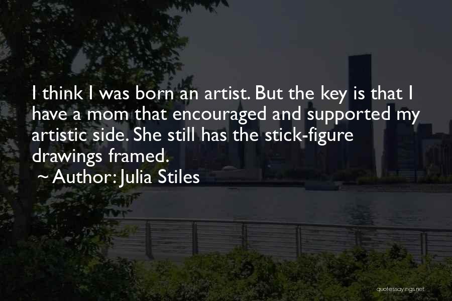 Julia Stiles Quotes: I Think I Was Born An Artist. But The Key Is That I Have A Mom That Encouraged And Supported