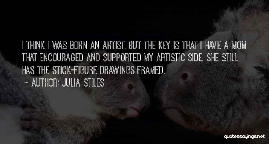 Julia Stiles Quotes: I Think I Was Born An Artist. But The Key Is That I Have A Mom That Encouraged And Supported