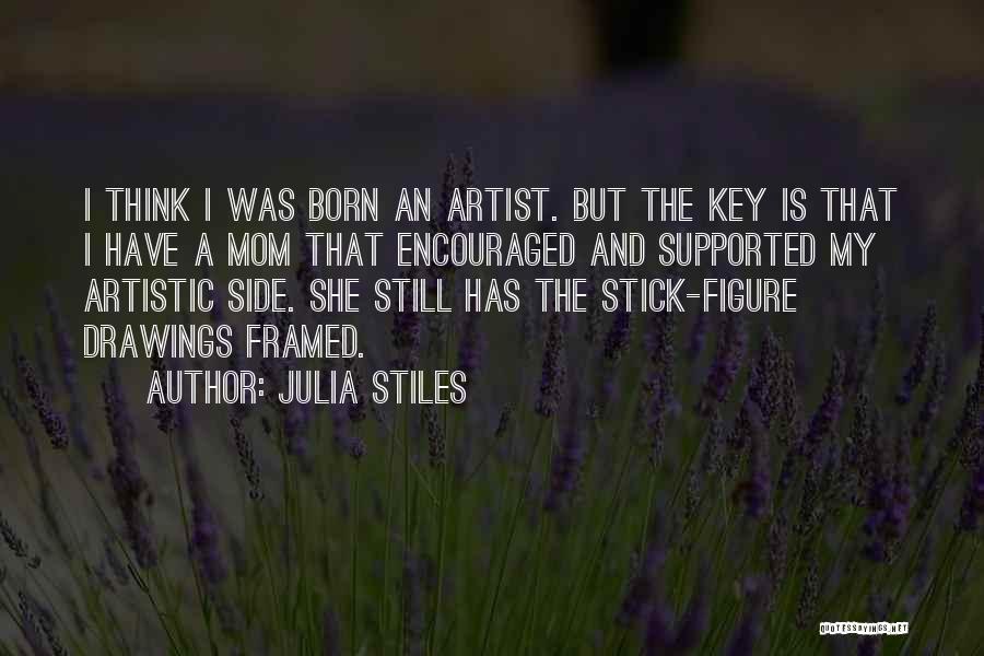 Julia Stiles Quotes: I Think I Was Born An Artist. But The Key Is That I Have A Mom That Encouraged And Supported