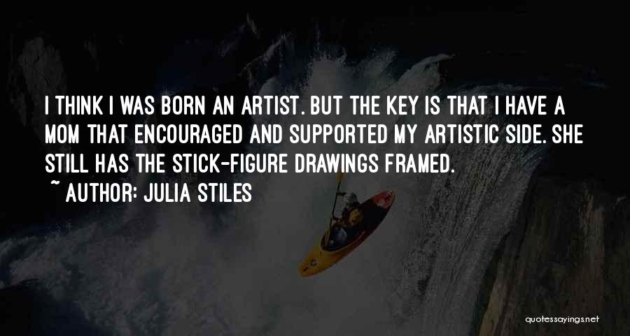 Julia Stiles Quotes: I Think I Was Born An Artist. But The Key Is That I Have A Mom That Encouraged And Supported