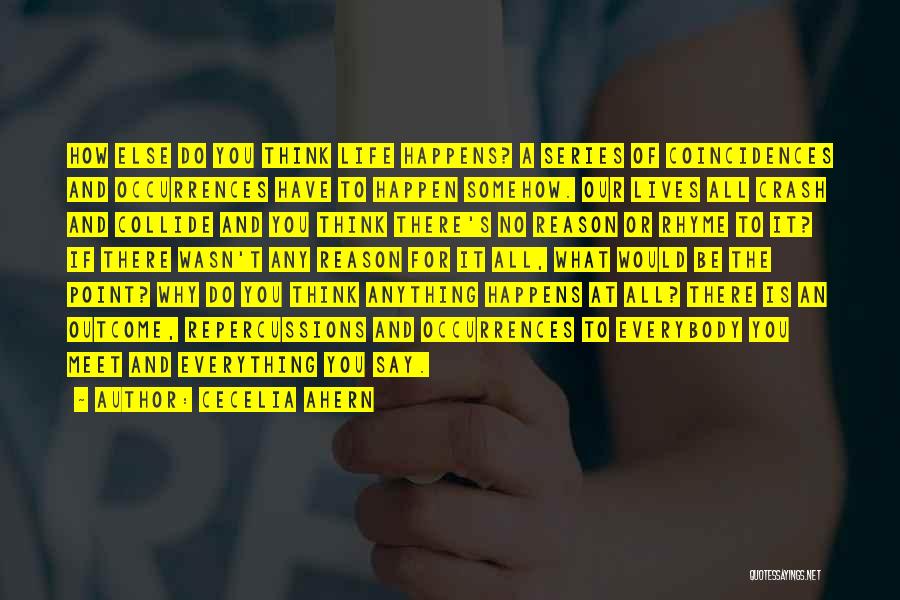 Cecelia Ahern Quotes: How Else Do You Think Life Happens? A Series Of Coincidences And Occurrences Have To Happen Somehow. Our Lives All