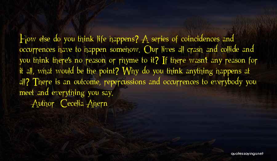 Cecelia Ahern Quotes: How Else Do You Think Life Happens? A Series Of Coincidences And Occurrences Have To Happen Somehow. Our Lives All