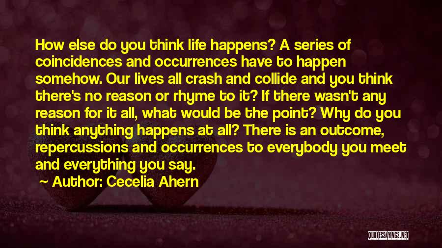 Cecelia Ahern Quotes: How Else Do You Think Life Happens? A Series Of Coincidences And Occurrences Have To Happen Somehow. Our Lives All