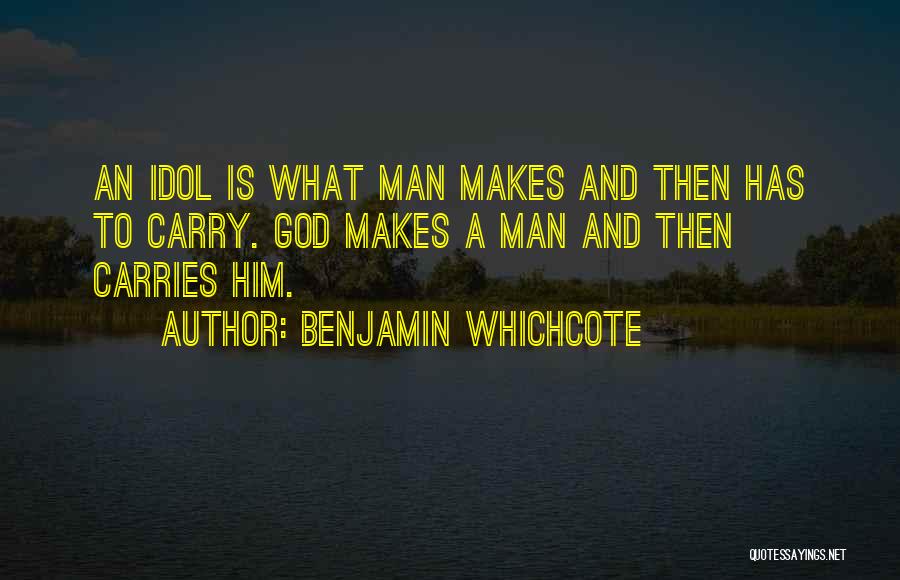 Benjamin Whichcote Quotes: An Idol Is What Man Makes And Then Has To Carry. God Makes A Man And Then Carries Him.