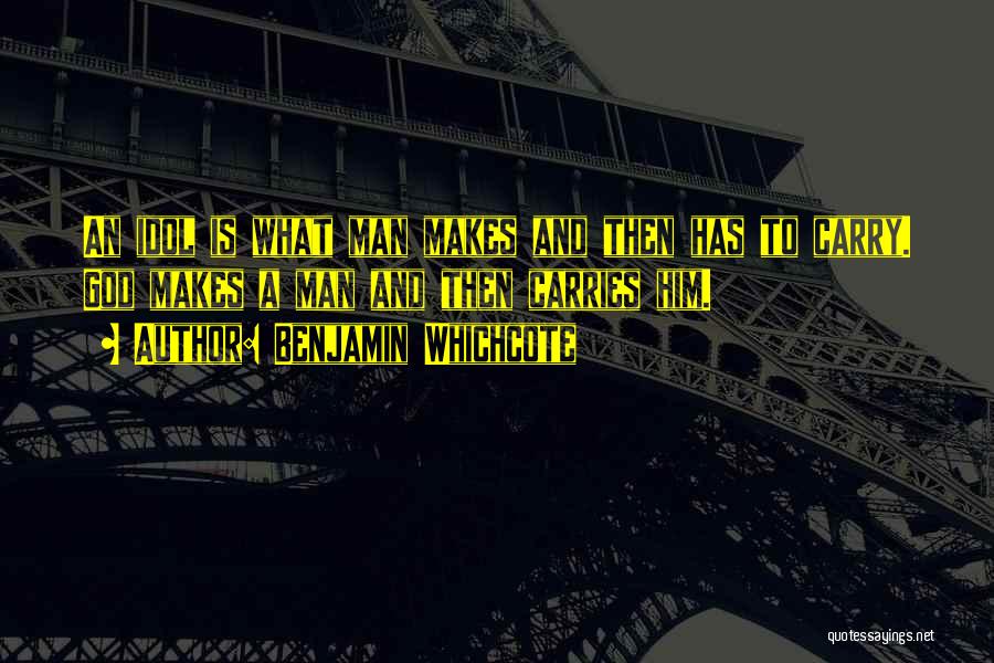 Benjamin Whichcote Quotes: An Idol Is What Man Makes And Then Has To Carry. God Makes A Man And Then Carries Him.