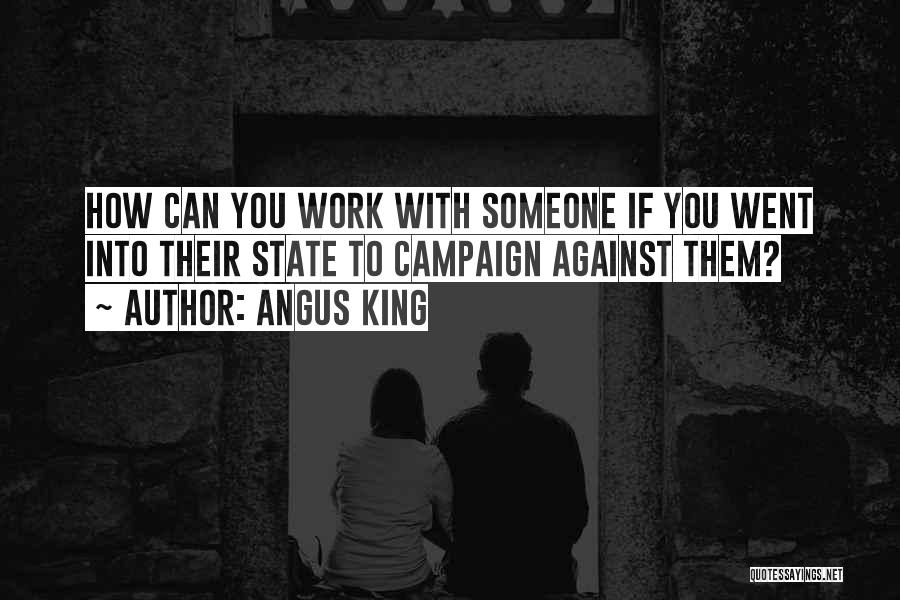 Angus King Quotes: How Can You Work With Someone If You Went Into Their State To Campaign Against Them?