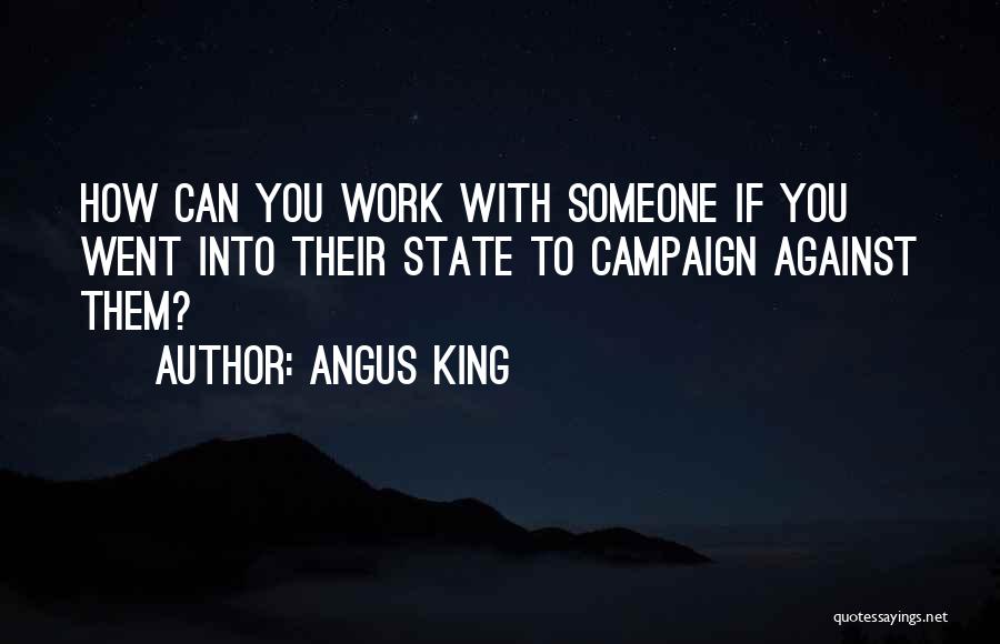 Angus King Quotes: How Can You Work With Someone If You Went Into Their State To Campaign Against Them?