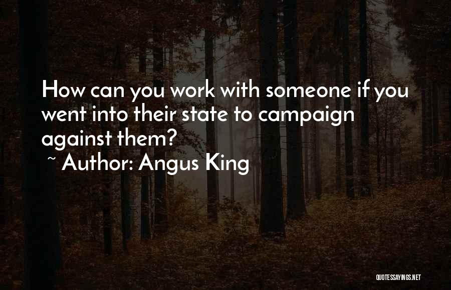 Angus King Quotes: How Can You Work With Someone If You Went Into Their State To Campaign Against Them?
