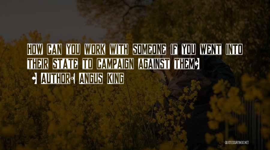 Angus King Quotes: How Can You Work With Someone If You Went Into Their State To Campaign Against Them?