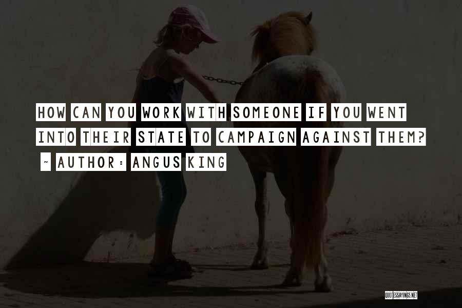 Angus King Quotes: How Can You Work With Someone If You Went Into Their State To Campaign Against Them?