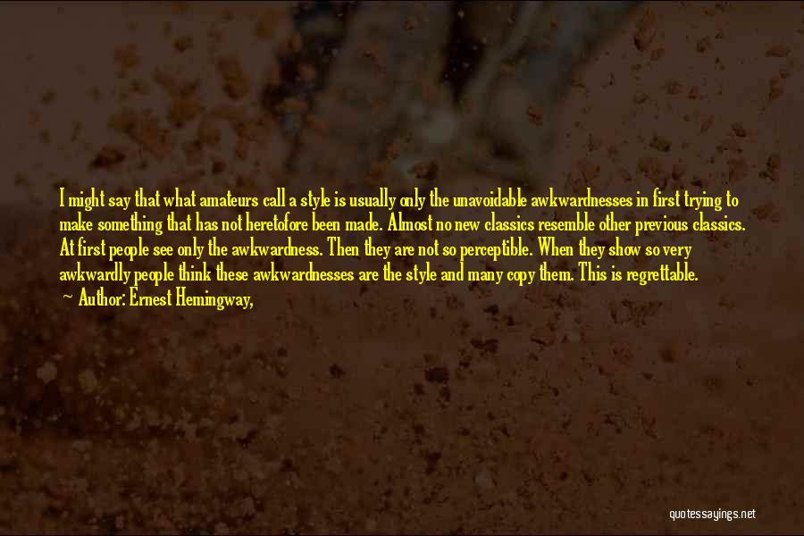 Ernest Hemingway, Quotes: I Might Say That What Amateurs Call A Style Is Usually Only The Unavoidable Awkwardnesses In First Trying To Make