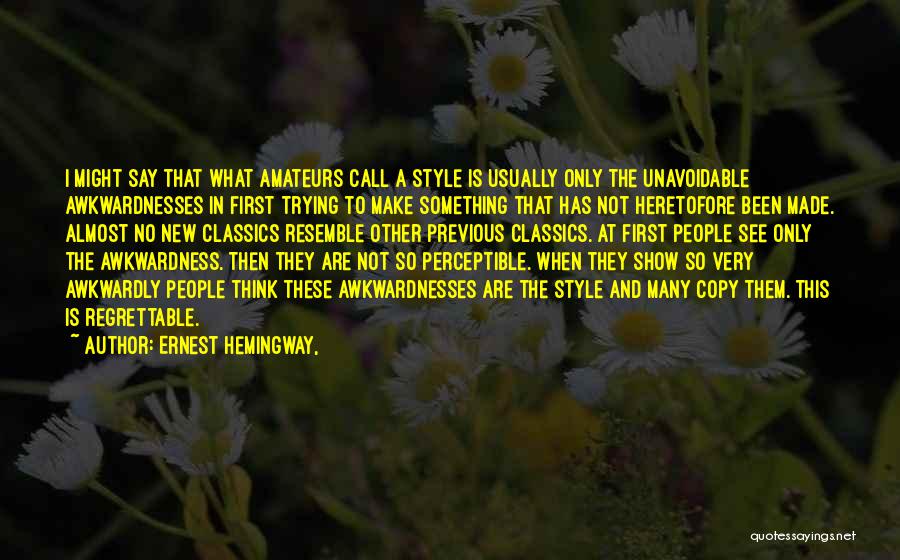 Ernest Hemingway, Quotes: I Might Say That What Amateurs Call A Style Is Usually Only The Unavoidable Awkwardnesses In First Trying To Make