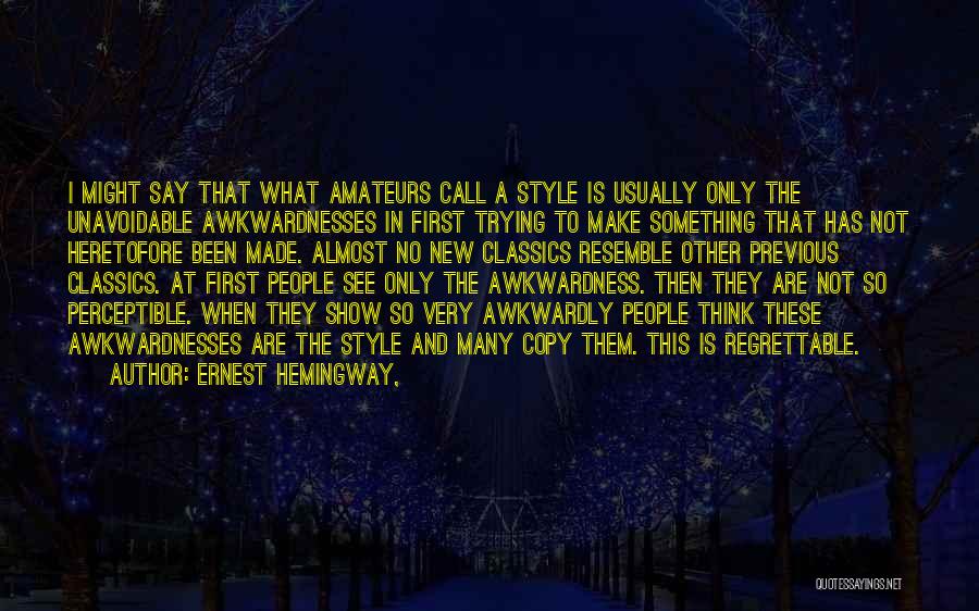 Ernest Hemingway, Quotes: I Might Say That What Amateurs Call A Style Is Usually Only The Unavoidable Awkwardnesses In First Trying To Make