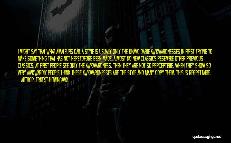 Ernest Hemingway, Quotes: I Might Say That What Amateurs Call A Style Is Usually Only The Unavoidable Awkwardnesses In First Trying To Make