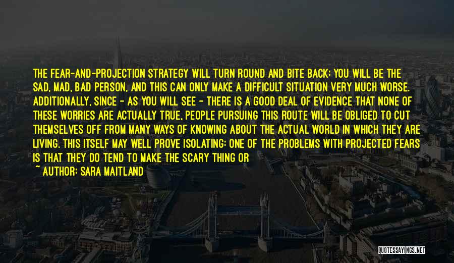 Sara Maitland Quotes: The Fear-and-projection Strategy Will Turn Round And Bite Back: You Will Be The Sad, Mad, Bad Person, And This Can