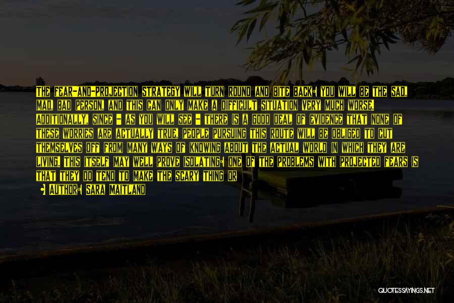 Sara Maitland Quotes: The Fear-and-projection Strategy Will Turn Round And Bite Back: You Will Be The Sad, Mad, Bad Person, And This Can
