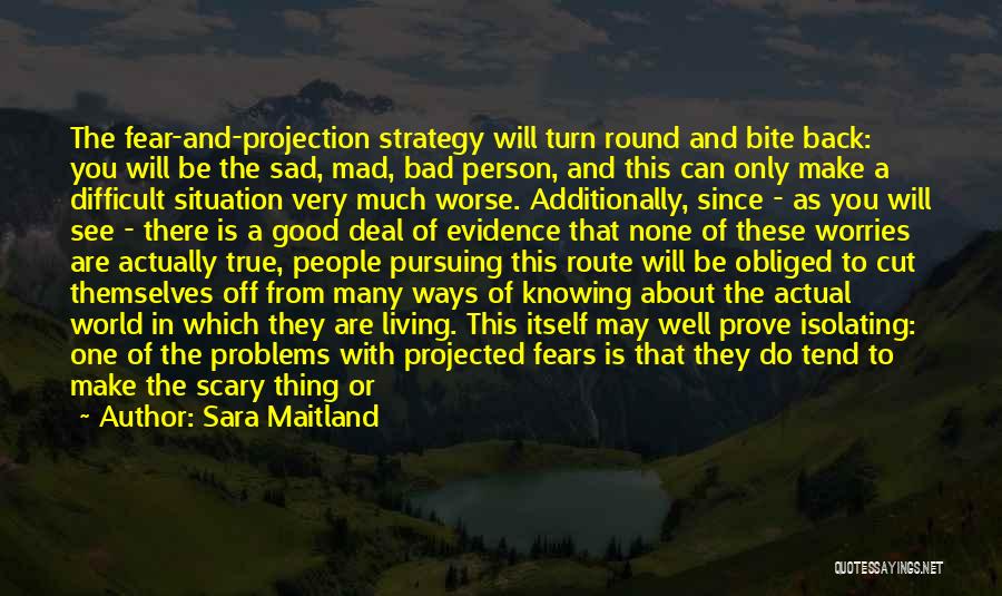 Sara Maitland Quotes: The Fear-and-projection Strategy Will Turn Round And Bite Back: You Will Be The Sad, Mad, Bad Person, And This Can