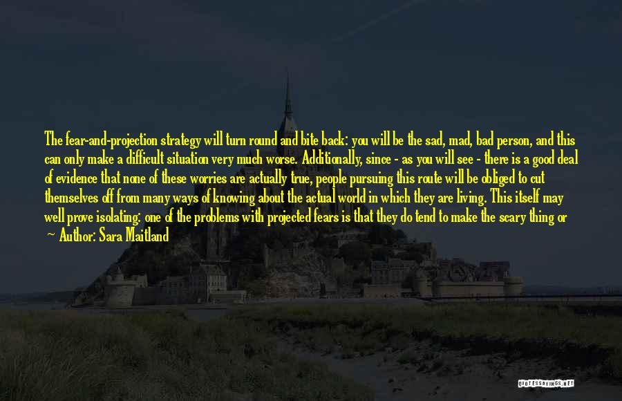 Sara Maitland Quotes: The Fear-and-projection Strategy Will Turn Round And Bite Back: You Will Be The Sad, Mad, Bad Person, And This Can