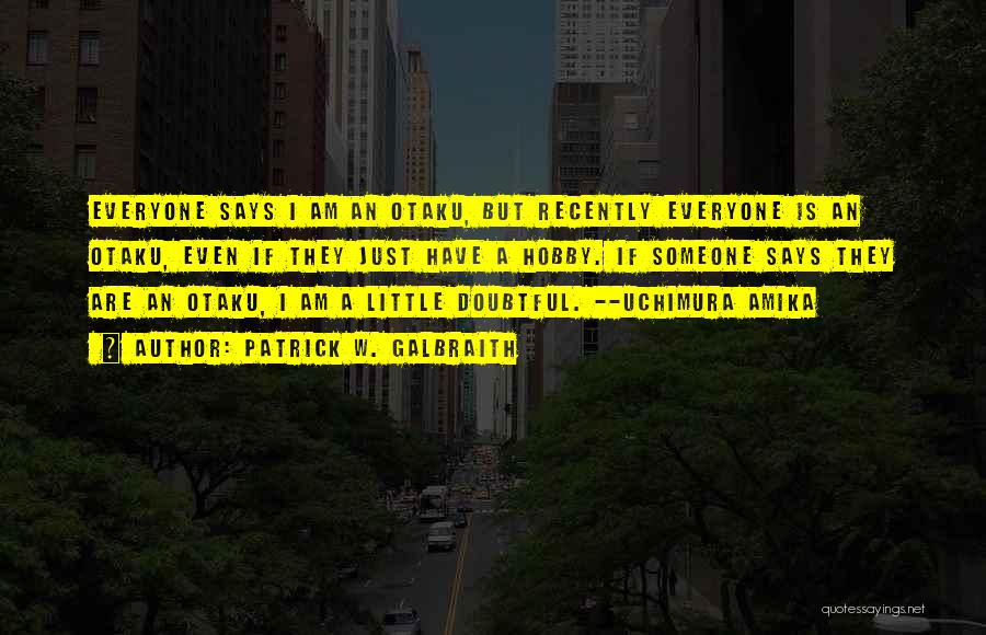 Patrick W. Galbraith Quotes: Everyone Says I Am An Otaku, But Recently Everyone Is An Otaku, Even If They Just Have A Hobby. If