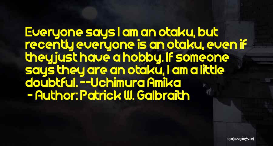 Patrick W. Galbraith Quotes: Everyone Says I Am An Otaku, But Recently Everyone Is An Otaku, Even If They Just Have A Hobby. If