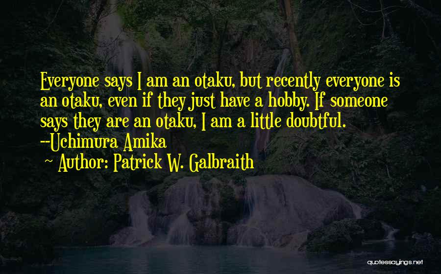 Patrick W. Galbraith Quotes: Everyone Says I Am An Otaku, But Recently Everyone Is An Otaku, Even If They Just Have A Hobby. If
