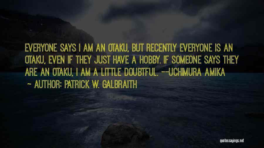 Patrick W. Galbraith Quotes: Everyone Says I Am An Otaku, But Recently Everyone Is An Otaku, Even If They Just Have A Hobby. If
