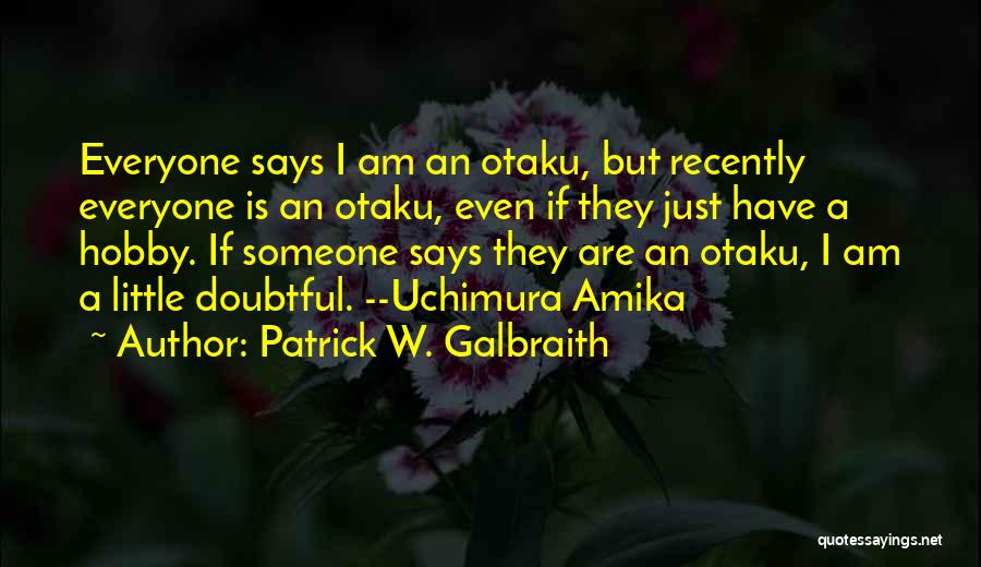 Patrick W. Galbraith Quotes: Everyone Says I Am An Otaku, But Recently Everyone Is An Otaku, Even If They Just Have A Hobby. If