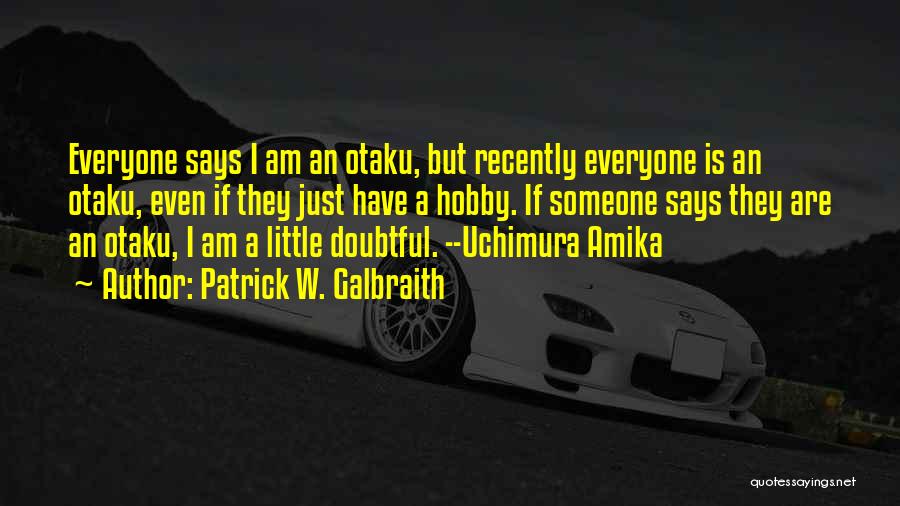Patrick W. Galbraith Quotes: Everyone Says I Am An Otaku, But Recently Everyone Is An Otaku, Even If They Just Have A Hobby. If