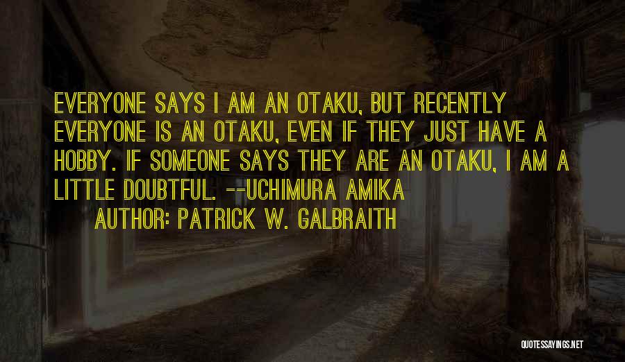 Patrick W. Galbraith Quotes: Everyone Says I Am An Otaku, But Recently Everyone Is An Otaku, Even If They Just Have A Hobby. If