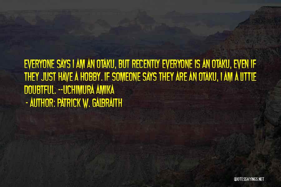 Patrick W. Galbraith Quotes: Everyone Says I Am An Otaku, But Recently Everyone Is An Otaku, Even If They Just Have A Hobby. If