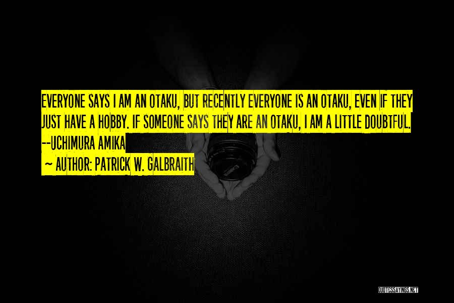 Patrick W. Galbraith Quotes: Everyone Says I Am An Otaku, But Recently Everyone Is An Otaku, Even If They Just Have A Hobby. If