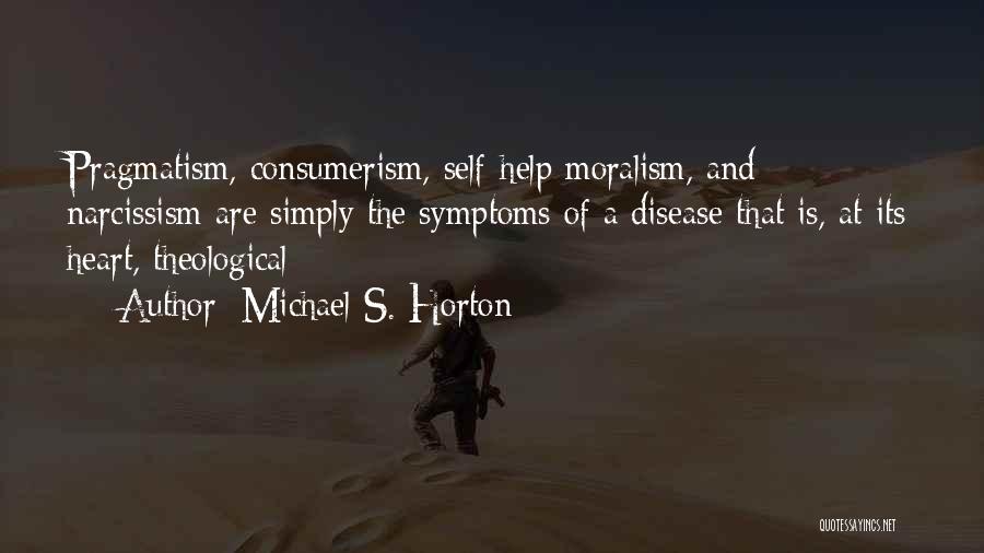 Michael S. Horton Quotes: Pragmatism, Consumerism, Self-help Moralism, And Narcissism Are Simply The Symptoms Of A Disease That Is, At Its Heart, Theological: