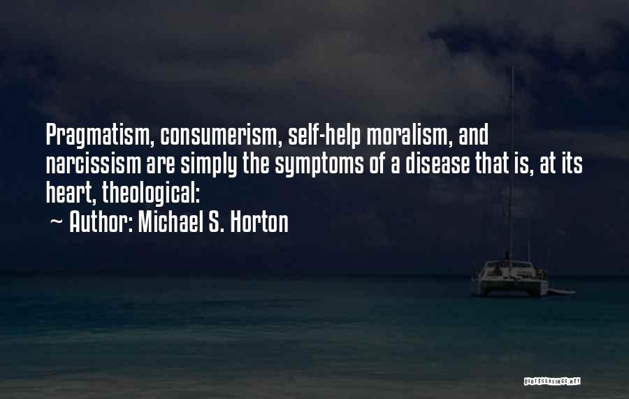 Michael S. Horton Quotes: Pragmatism, Consumerism, Self-help Moralism, And Narcissism Are Simply The Symptoms Of A Disease That Is, At Its Heart, Theological: