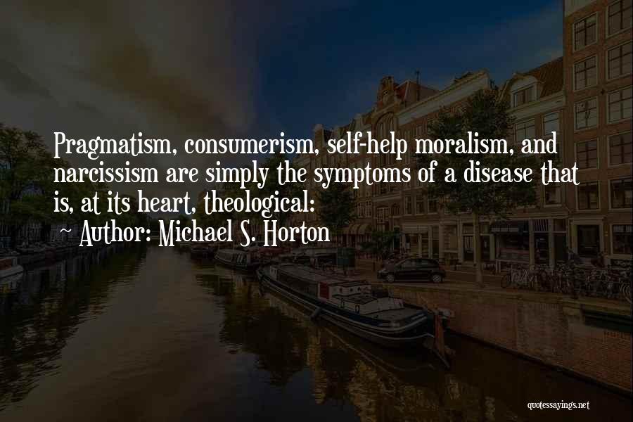 Michael S. Horton Quotes: Pragmatism, Consumerism, Self-help Moralism, And Narcissism Are Simply The Symptoms Of A Disease That Is, At Its Heart, Theological: