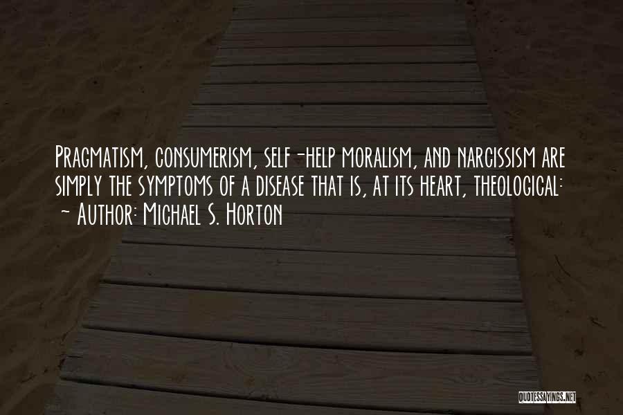 Michael S. Horton Quotes: Pragmatism, Consumerism, Self-help Moralism, And Narcissism Are Simply The Symptoms Of A Disease That Is, At Its Heart, Theological: