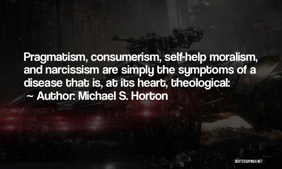 Michael S. Horton Quotes: Pragmatism, Consumerism, Self-help Moralism, And Narcissism Are Simply The Symptoms Of A Disease That Is, At Its Heart, Theological:
