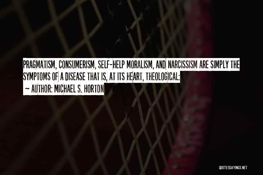 Michael S. Horton Quotes: Pragmatism, Consumerism, Self-help Moralism, And Narcissism Are Simply The Symptoms Of A Disease That Is, At Its Heart, Theological: