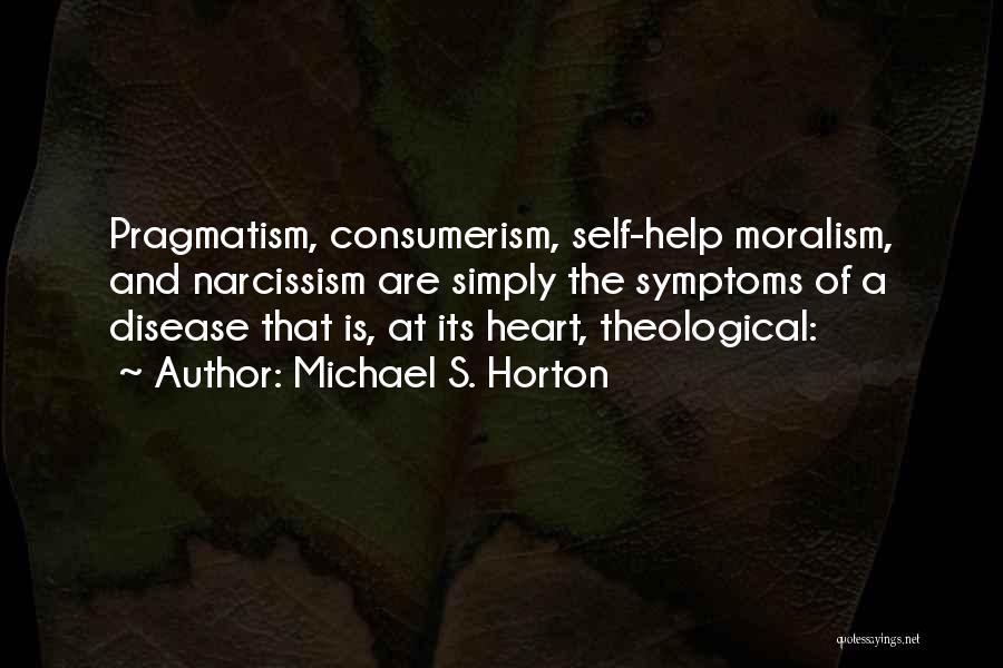 Michael S. Horton Quotes: Pragmatism, Consumerism, Self-help Moralism, And Narcissism Are Simply The Symptoms Of A Disease That Is, At Its Heart, Theological: