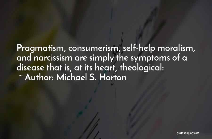Michael S. Horton Quotes: Pragmatism, Consumerism, Self-help Moralism, And Narcissism Are Simply The Symptoms Of A Disease That Is, At Its Heart, Theological: