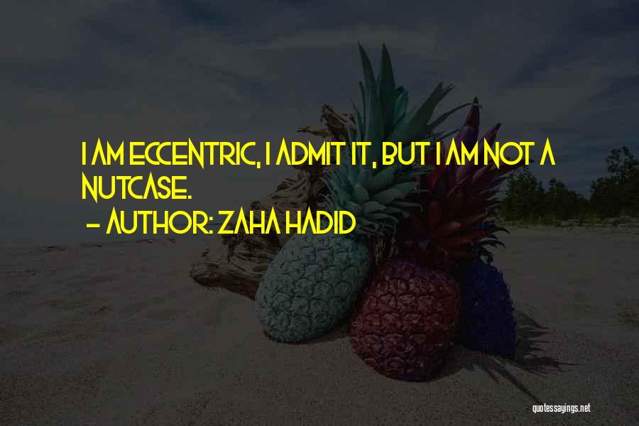 Zaha Hadid Quotes: I Am Eccentric, I Admit It, But I Am Not A Nutcase.