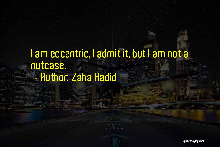 Zaha Hadid Quotes: I Am Eccentric, I Admit It, But I Am Not A Nutcase.