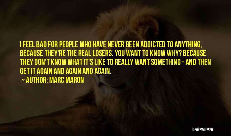 Marc Maron Quotes: I Feel Bad For People Who Have Never Been Addicted To Anything, Because They're The Real Losers. You Want To