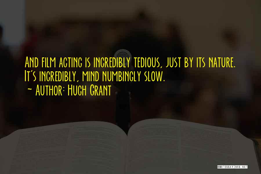 Hugh Grant Quotes: And Film Acting Is Incredibly Tedious, Just By Its Nature. It's Incredibly, Mind Numbingly Slow.