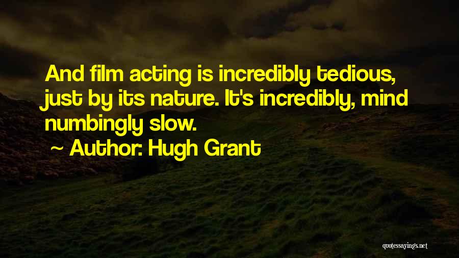 Hugh Grant Quotes: And Film Acting Is Incredibly Tedious, Just By Its Nature. It's Incredibly, Mind Numbingly Slow.