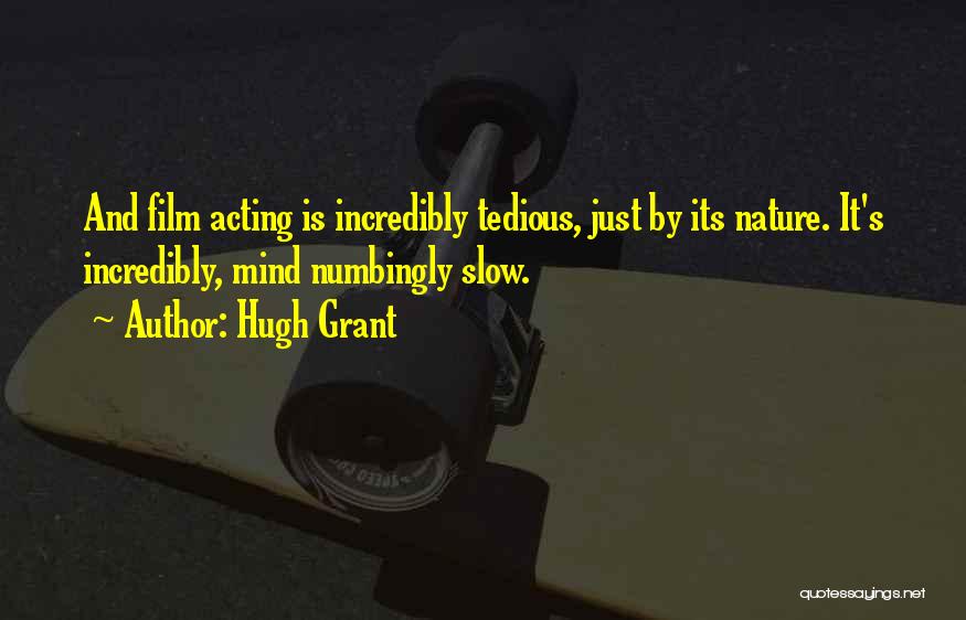 Hugh Grant Quotes: And Film Acting Is Incredibly Tedious, Just By Its Nature. It's Incredibly, Mind Numbingly Slow.