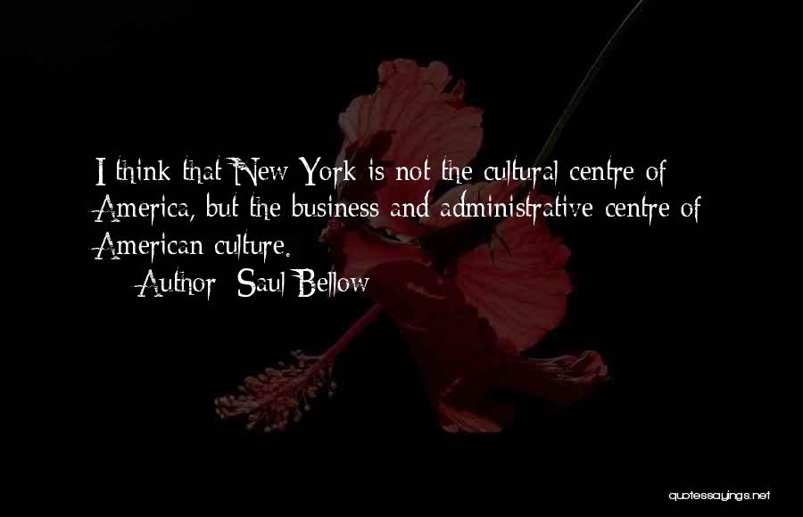 Saul Bellow Quotes: I Think That New York Is Not The Cultural Centre Of America, But The Business And Administrative Centre Of American